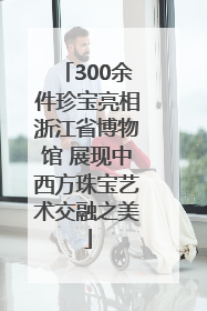 300余件珍宝亮相浙江省博物馆 展现中西方珠宝艺术交融之美