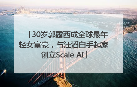 30岁郭露西成全球最年轻女富豪，与汪滔白手起家创立Scale AI
