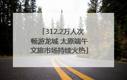 312.2万人次畅游龙城 太原端午文旅市场持续火热