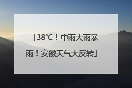 38℃！中雨大雨暴雨！安徽天气大反转