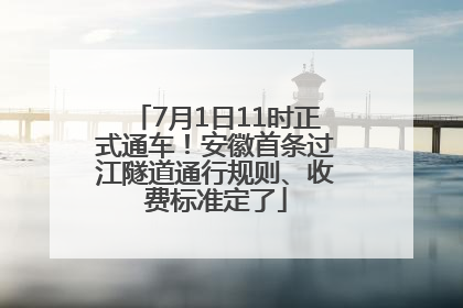 7月1日11时正式通车！安徽首条过江隧道通行规则、收费标准定了
