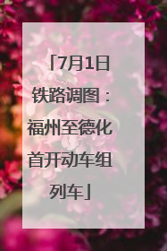 7月1日铁路调图：福州至德化首开动车组列车