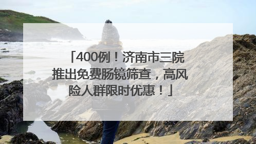 400例！济南市三院推出免费肠镜筛查，高风险人群限时优惠！