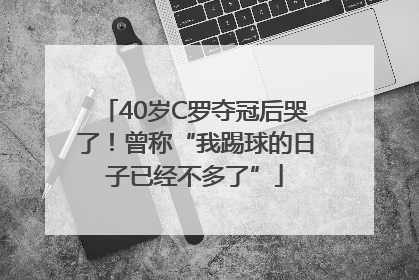 40岁C罗夺冠后哭了！曾称“我踢球的日子已经不多了”