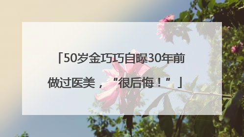 50岁金巧巧自曝30年前做过医美，“很后悔！”