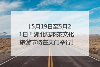 5月19日至5月21日！湖北陆羽茶文化旅游节将在天门举行