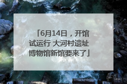 6月14日，开馆试运行 大河村遗址博物馆新馆要来了