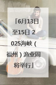 6月13日至15日 2025海峡（福州）渔业周将举行