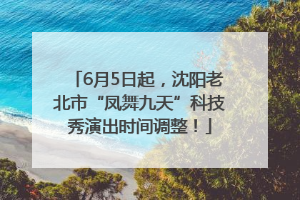 6月5日起，沈阳老北市“凤舞九天”科技秀演出时间调整！