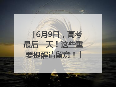 6月9日，高考最后一天！这些重要提醒请留意！