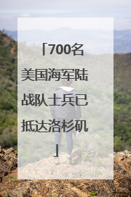 700名美国海军陆战队士兵已抵达洛杉矶