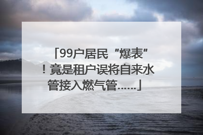 99户居民“爆表”！竟是租户误将自来水管接入燃气管……