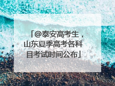 @泰安高考生，山东夏季高考各科目考试时间公布