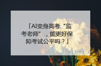 AI变身高考“监考老师”，能更好保障考试公平吗？