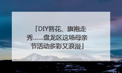 DIY簪花、旗袍走秀……盘龙区这场母亲节活动多彩又浪漫