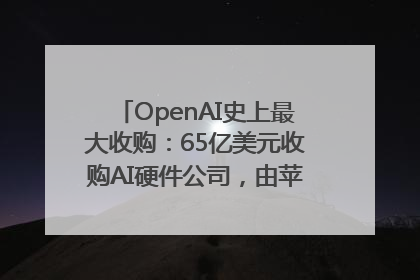 OpenAI史上最大收购：65亿美元收购AI硬件公司，由苹果前设计总监创办