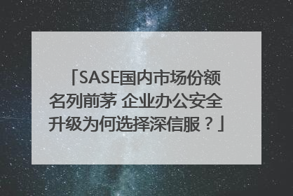 SASE国内市场份额名列前茅 企业办公安全升级为何选择深信服？
