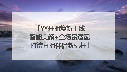 YY开播焕新上线，智能美颜+全场景适配打造直播伴侣新标杆