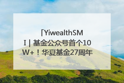 YiwealthSMI｜基金公众号首个10W+！华夏基金27周年讲述四代人的财富故事